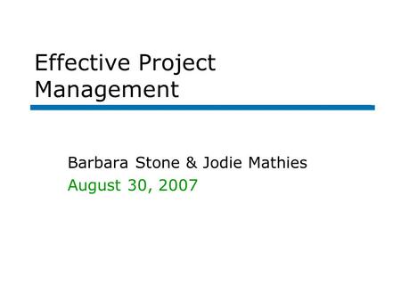 Effective Project Management Barbara Stone & Jodie Mathies August 30, 2007.