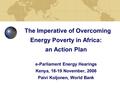 The Imperative of Overcoming Energy Poverty in Africa: an Action Plan e-Parliament Energy Hearings Kenya, 18-19 November, 2006 Paivi Koljonen, World Bank.