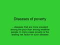 Diseases of poverty …diseases that are more prevalent among the poor than among wealthier people. In many cases poverty is the leading risk factor for.
