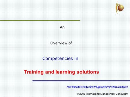 © 2006 International Management Consultant An Overview of Competencies in Training and learning solutions INTERNATIONAL MANAGEMENT CONSULTANTS.
