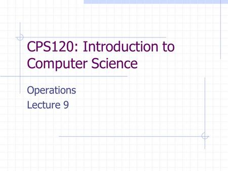 CPS120: Introduction to Computer Science Operations Lecture 9.