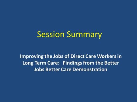 Session Summary Improving the Jobs of Direct Care Workers in Long Term Care: Findings from the Better Jobs Better Care Demonstration.