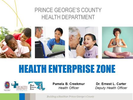 Building a Healthier Prince George’s County PRINCE GEORGE’S COUNTY HEALTH DEPARTMENT HEALTH ENTERPRISE ZONE Pamela B. Creekmur Health Officer Dr. Ernest.