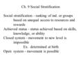 Ch. 9 Social Stratification Social stratification - ranking of ind. or groups based on unequal access to resources and rewards Achieved status - status.