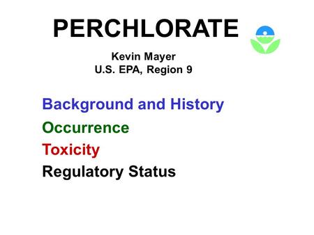 PERCHLORATE Kevin Mayer U.S. EPA, Region 9 Background and History Occurrence Toxicity Regulatory Status.