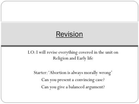 Revision LO: I will revise everything covered in the unit on Religion and Early life Starter: ‘Abortion is always morally wrong’ Can you present a convincing.