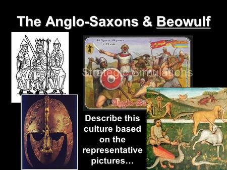 The Anglo-Saxons & Beowulf Describe this culture based on the representative pictures…