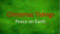 Christmas Tidings Peace on Earth. Christmas Tidings Four Sad Tidings: 1) The War Against Christmas 2) The Commercialization of Christmas 2) The Commercialization.