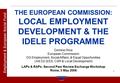 European Commission Employment & Social Affairs Employment & European Social Fund 1 THE EUROPEAN COMMISSION: LOCAL EMPLOYMENT DEVELOPMENT & THE IDELE PROGRAMME.