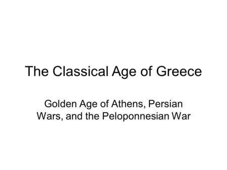 The Classical Age of Greece Golden Age of Athens, Persian Wars, and the Peloponnesian War.