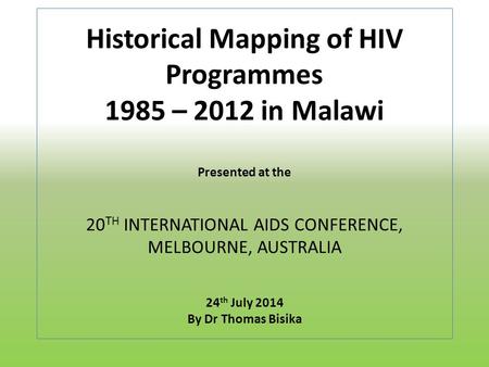 Historical Mapping of HIV Programmes 1985 – 2012 in Malawi Presented at the 20 TH INTERNATIONAL AIDS CONFERENCE, MELBOURNE, AUSTRALIA 24 th July 2014 By.