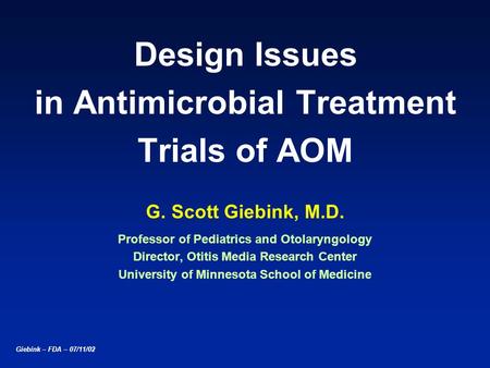 Giebink – FDA – 07/11/02 Design Issues in Antimicrobial Treatment Trials of AOM G. Scott Giebink, M.D. Professor of Pediatrics and Otolaryngology Director,