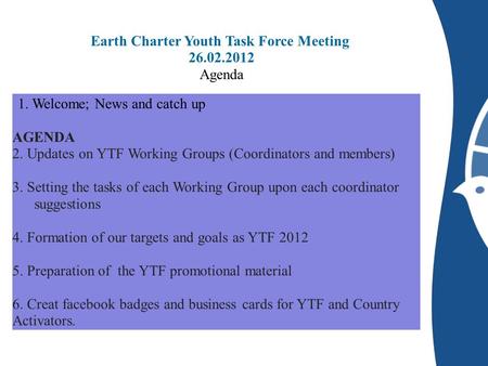 Earth Charter Youth Task Force Meeting 26.02.2012 Agenda 1. Welcome; News and catch up AGENDA 2. Updates on YTF Working Groups (Coordinators and members)