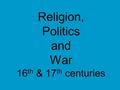 Religion, Politics and War 16 th & 17 th centuries.