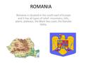 ROMANIA Romania is situated in the south east of Europe and it has all types of relief: mountains, hills, plains, plateaus, the Black Sea coast, the Danube.