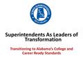 Superintendents As Leaders of Transformation Transitioning to Alabama’s College and Career Ready Standards.
