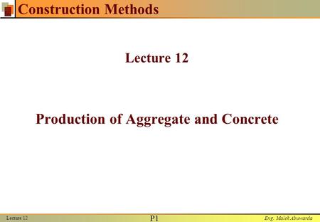 Eng. Malek Abuwarda Lecture 12 P1P1 Construction Methods Lecture 12 Production of Aggregate and Concrete.