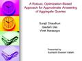 A Robust, Optimization-Based Approach for Approximate Answering of Aggregate Queries Surajit Chaudhuri Gautam Das Vivek Narasayya Presented by Sushanth.