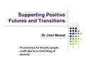 Supporting Positive Futures and Transitions Dr Joan Mowat Presentation for Parents [pupils could also be invited along, if desired]