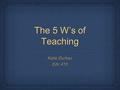 The 5 W’s of Teaching Katie Durbec Edc 415 Katie Durbec Edc 415.