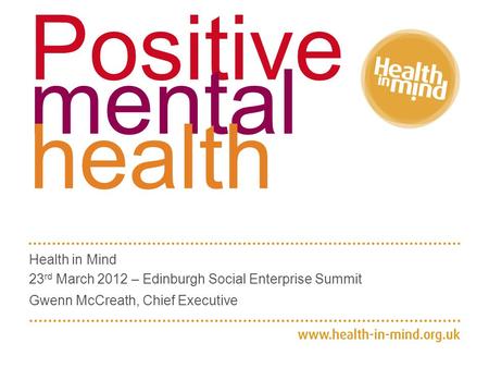 Positive mental health Health in Mind 23 rd March 2012 – Edinburgh Social Enterprise Summit Gwenn McCreath, Chief Executive.