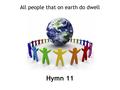 Hymn 11 All people that on earth do dwell. 1 All people that on earth do dwell, sing to the Lord with cheerful voice; him serve with joy, his praise forth.