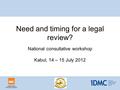 Need and timing for a legal review? National consultative workshop Kabul, 14 – 15 July 2012.