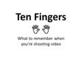 Ten Fingers   What to remember when you’re shooting video.