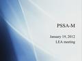 PSSA-M January 19, 2012 LEA meeting January 19, 2012 LEA meeting.