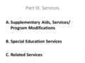 Part IX. Services A.Supplementary Aids, Services/ Program Modifications B.Special Education Services C.Related Services.