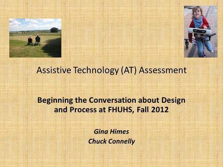 Assistive Technology (AT) Assessment Beginning the Conversation about Design and Process at FHUHS, Fall 2012 Gina Himes Chuck Connelly.