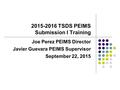 2015-2016 TSDS PEIMS Submission I Training Joe Perez PEIMS Director Javier Guevara PEIMS Supervisor September 22, 2015.