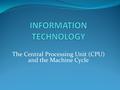 The Central Processing Unit (CPU) and the Machine Cycle.