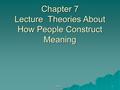 Chapter 7 1 Chapter 7 Lecture Theories About How People Construct Meaning.