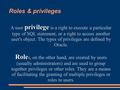 Roles & privileges privilege A user privilege is a right to execute a particular type of SQL statement, or a right to access another user's object. The.