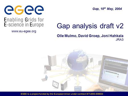 EGEE is a project funded by the European Union under contract IST-2003-508833 Gap analysis draft v2 Olle Mulmo, David Groep, Joni Hahkala JRA3 Gap, 10.