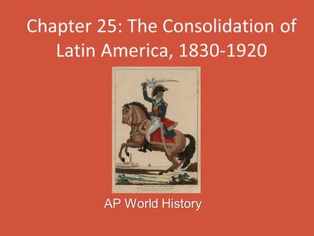 Chapter 25: The Consolidation of Latin America, 1830-1920 AP World History.