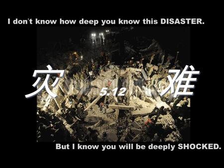 I don ’ t know how deep you know this DISASTER. But I know you will be deeply SHOCKED. 灾 难 5.12.
