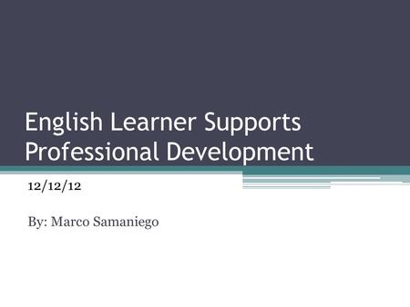 English Learner Supports Professional Development 12/12/12 By: Marco Samaniego.