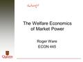 The Welfare Economics of Market Power Roger Ware ECON 445.