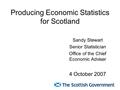 Producing Economic Statistics for Scotland Sandy Stewart Senior Statistician Office of the Chief Economic Adviser 4 October 2007.