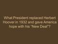 What President replaced Herbert Hoover in 1932 and gave America hope with his “New Deal”?