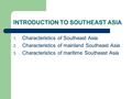 INTRODUCTION TO SOUTHEAST ASIA 1. Characteristics of Southeast Asia 2. Characteristics of mainland Southeast Asia 3. Characteristics of maritime Southeast.