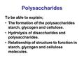 Polysaccharides To be able to explain; The formation of the polysaccharides starch, glycogen and cellulose.The formation of the polysaccharides starch,