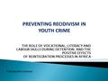 THE ROLE OF VOCATIONAL, LITERACY AND LABOUR SKILLS DURING DETENTION AND THE POSITIVE EFFECTS OF REINTEGRATION PROCESSES IN AFRICA PREVENTING RECIDIVISM.