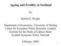 1 Ageing and Fertility in Scotland by Robert E. Wright Department of Economics, University of Stirling Centre for Economic Policy Research, London Institute.