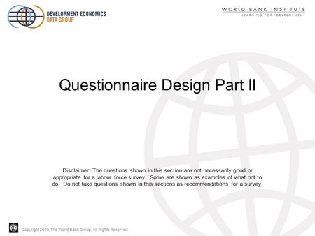 Copyright 2010, The World Bank Group. All Rights Reserved. Questionnaire Design Part II Disclaimer: The questions shown in this section are not necessarily.