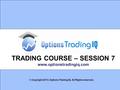 1 TRADING COURSE – SESSION 7 www.optionstradingiq.com © Copyright 2015. Options Trading IQ. All Rights reserved.