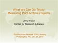 What We Can Do Today: Measuring Print Archive Projects Amy Wood Center for Research Libraries Print Archives Network (PAN) Meeting Philadelphia, PA, Jan.