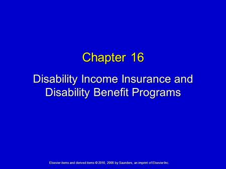 Chapter 16 Disability Income Insurance and Disability Benefit Programs Elsevier items and derived items © 2010, 2008 by Saunders, an imprint of Elsevier.